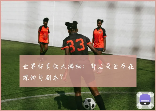 世界杯真伪大揭秘:背后是否存在操控与剧本?