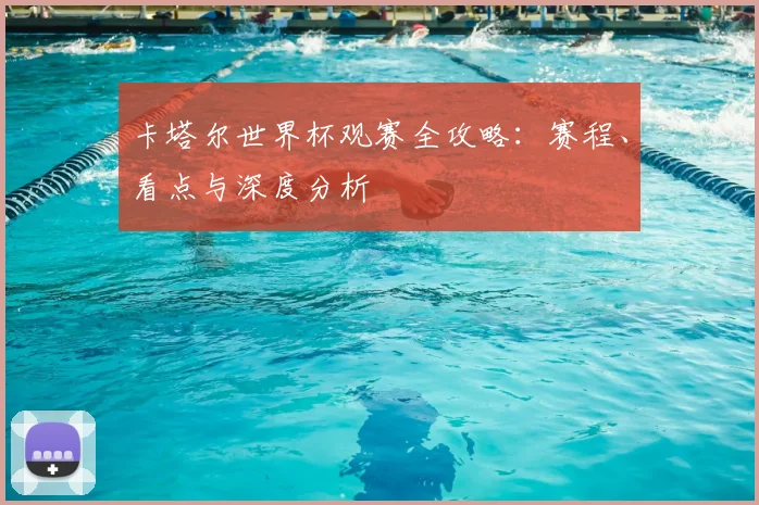 卡塔尔世界杯观赛全攻略：赛程、看点与深度分析