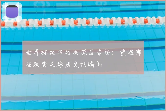 世界杯经典对决深度专访：重温那些改变足球历史的瞬间