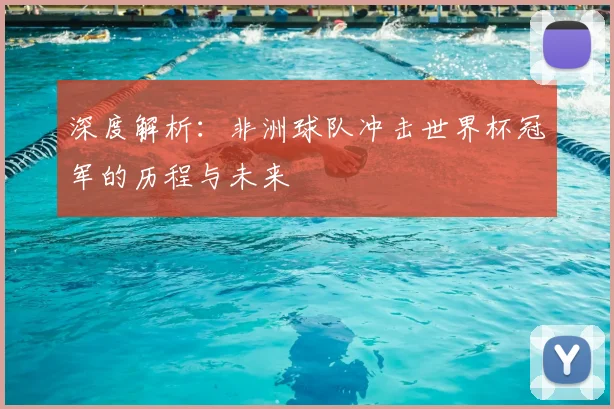 深度解析：非洲球队冲击世界杯冠军的历程与未来