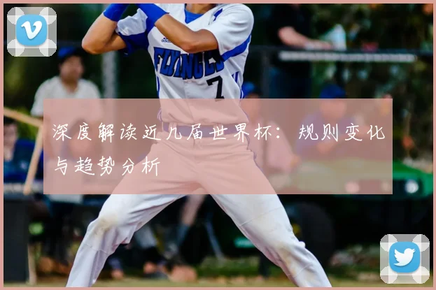 深度解读近几届世界杯：规则变化与趋势分析