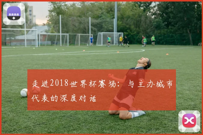 走进2018世界杯赛场：与主办城市代表的深度对话
