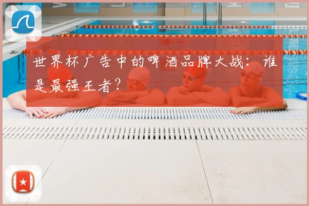 世界杯广告中的啤酒品牌大战：谁是最强王者？