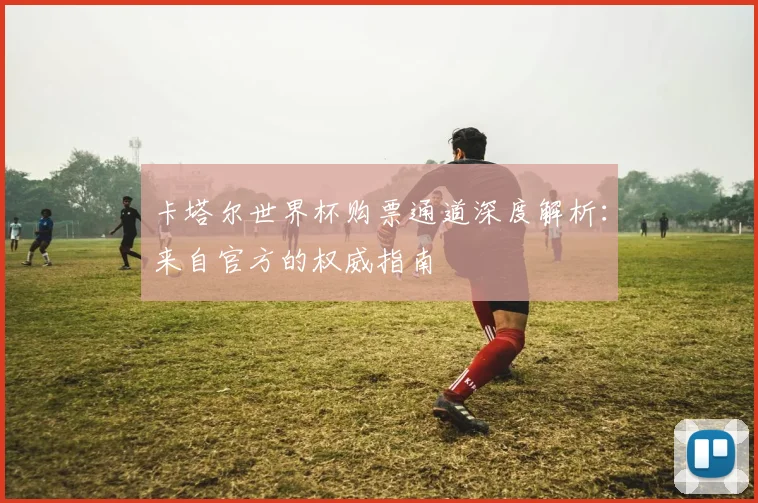 卡塔尔世界杯购票通道深度解析：来自官方的权威指南