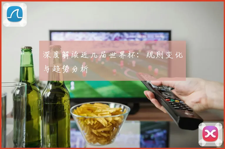 深度解读近几届世界杯：规则变化与趋势分析