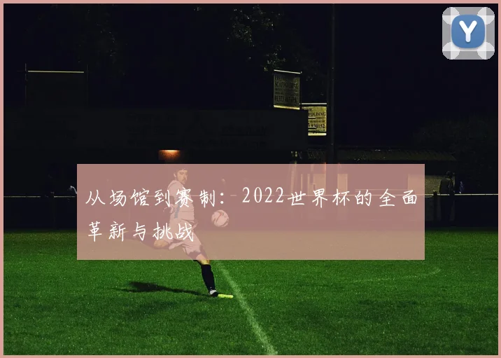 从场馆到赛制：2022世界杯的全面革新与挑战