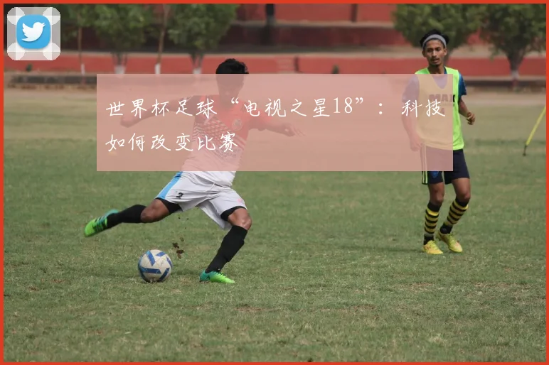 世界杯足球“电视之星18”：科技如何改变比赛