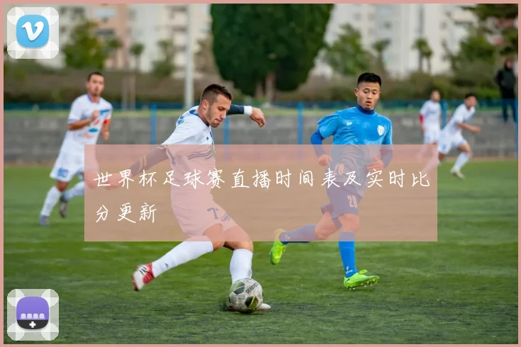 世界杯足球赛直播时间表及实时比分更新